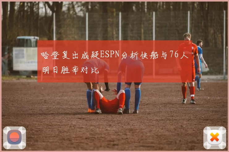哈登复出成疑ESPN分析快船与76人明日胜率对比