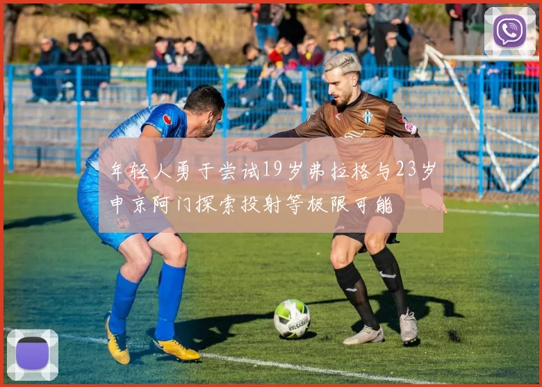 年轻人勇于尝试19岁弗拉格与23岁申京阿门探索投射等极限可能