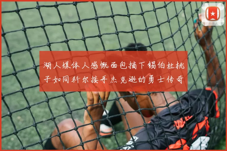 湖人媒体人感慨面包摘下锡伯杜桃子如同科尔接手杰克逊的勇士传奇