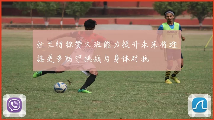 杜兰特称赞文班能力提升未来将迎接更多防守挑战与身体对抗