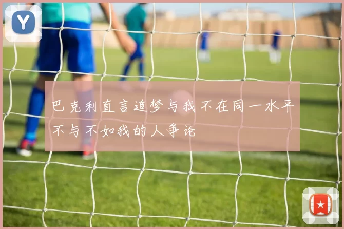 巴克利直言追梦与我不在同一水平不与不如我的人争论